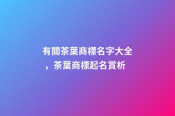 有關茶葉商標名字大全，茶葉商標起名賞析